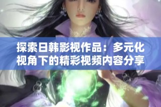 探索日韩影视作品：多元化视角下的精彩视频内容分享与推荐