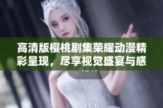 高清版樱桃剧集荣耀动漫精彩呈现，尽享视觉盛宴与感动故事