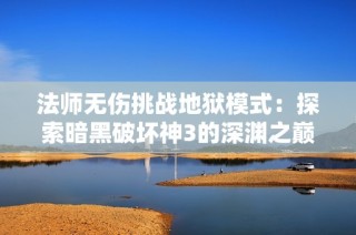 法师无伤挑战地狱模式：探索暗黑破坏神3的深渊之巅魔法之旅