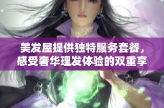 美发屋提供独特服务套餐，感受奢华理发体验的双重享受