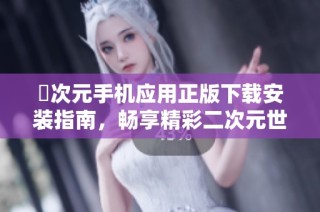 囧次元手机应用正版下载安装指南，畅享精彩二次元世界体验