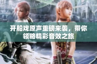 开船戏原声重磅来袭，带你领略精彩音效之旅