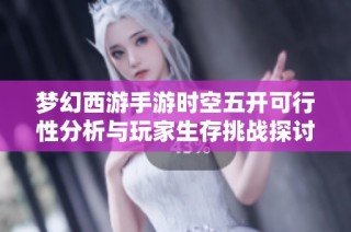 梦幻西游手游时空五开可行性分析与玩家生存挑战探讨