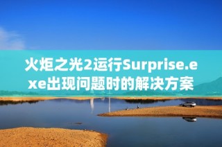 火炬之光2运行Surprise.exe出现问题时的解决方案详解与指导