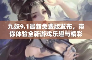 九妖9.1最新免费版发布，带你体验全新游戏乐趣与精彩内容