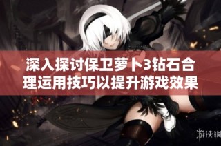 深入探讨保卫萝卜3钻石合理运用技巧以提升游戏效果