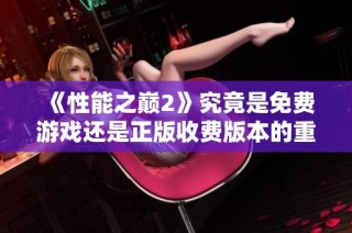 《性能之巅2》究竟是免费游戏还是正版收费版本的重大揭秘
