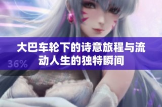 大巴车轮下的诗意旅程与流动人生的独特瞬间
