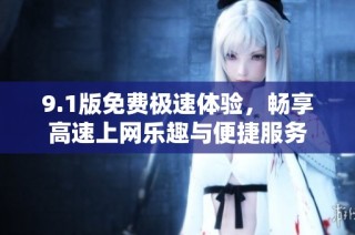 9.1版免费极速体验，畅享高速上网乐趣与便捷服务
