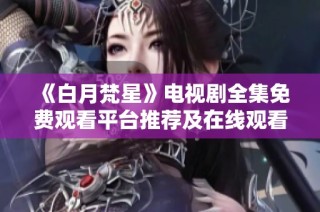 《白月梵星》电视剧全集免费观看平台推荐及在线观看方法分享
