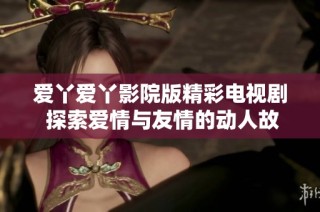 爱丫爱丫影院版精彩电视剧 探索爱情与友情的动人故事