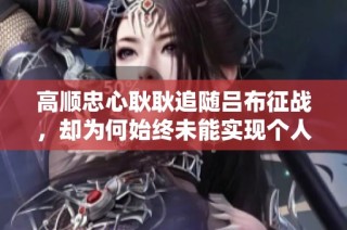 高顺忠心耿耿追随吕布征战，却为何始终未能实现个人抱负和伟业