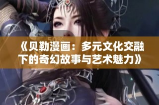 《贝勒漫画：多元文化交融下的奇幻故事与艺术魅力》