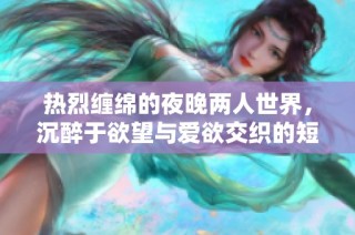 热烈缠绵的夜晚两人世界，沉醉于欲望与爱欲交织的短篇故事