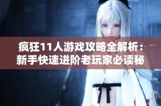 疯狂11人游戏攻略全解析：新手快速进阶老玩家必读秘籍