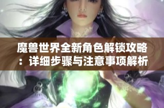 魔兽世界全新角色解锁攻略：详细步骤与注意事项解析