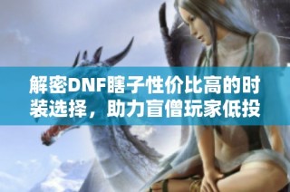 解密DNF瞎子性价比高的时装选择，助力盲僧玩家低投入高回报