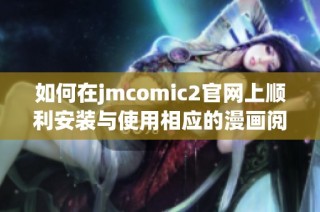 如何在jmcomic2官网上顺利安装与使用相应的漫画阅读软件