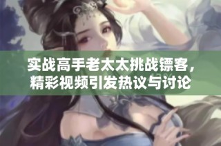 实战高手老太太挑战镖客，精彩视频引发热议与讨论