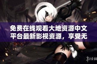 免费在线观看大地资源中文平台最新影视资源，享受无限精彩内容