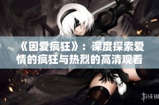 《因爱疯狂》：深度探索爱情的疯狂与热烈的高清观看体验