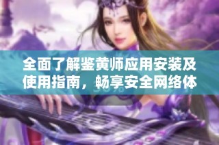 全面了解鉴黄师应用安装及使用指南，畅享安全网络体验