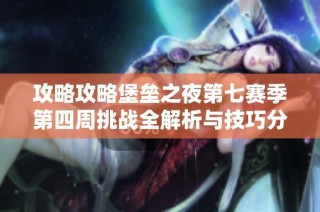 攻略攻略堡垒之夜第七赛季第四周挑战全解析与技巧分享