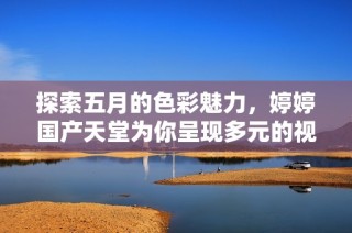 探索五月的色彩魅力，婷婷国产天堂为你呈现多元的视觉盛宴