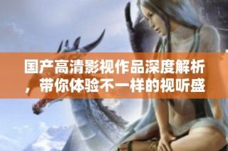 国产高清影视作品深度解析，带你体验不一样的视听盛宴