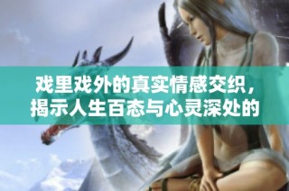 戏里戏外的真实情感交织，揭示人生百态与心灵深处的故事