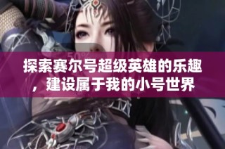 探索赛尔号超级英雄的乐趣，建设属于我的小号世界