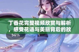 丁香花完整视频欣赏与解析，感受花语与美丽背后的故事