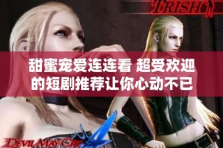 甜蜜宠爱连连看 超受欢迎的短剧推荐让你心动不已
