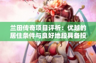 兰田传奇项目评析：优越的居住条件与良好地段具备投资升值前景