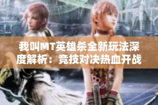 我叫MT英雄杀全新玩法深度解析：竞技对决热血开战引爆全场