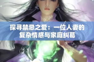 探寻禁忌之爱：一位人妻的复杂情感与家庭纠葛