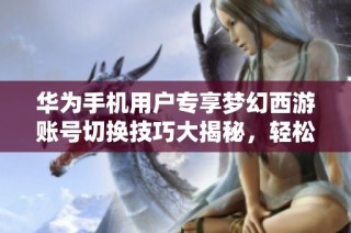 华为手机用户专享梦幻西游账号切换技巧大揭秘，轻松畅玩游戏！