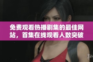 免费观看热播剧集的最佳网站，首集在线观看人数突破记录