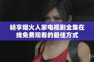 畅享烟火人家电视剧全集在线免费观看的最佳方式
