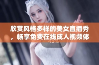 欣赏风格多样的美女直播秀，畅享免费在线成人视频体验