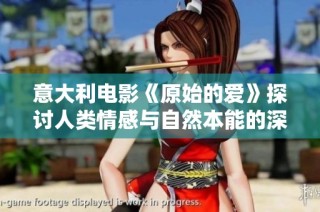 意大利电影《原始的爱》探讨人类情感与自然本能的深刻联系与冲突