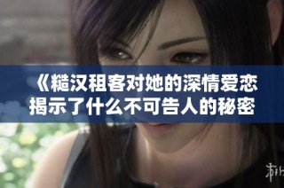 《糙汉租客对她的深情爱恋揭示了什么不可告人的秘密》
