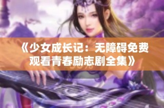 《少女成长记：无障碍免费观看青春励志剧全集》