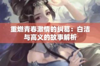 重燃青春激情的纠葛：白洁与高义的故事解析