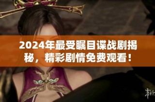 2024年最受瞩目谍战剧揭秘，精彩剧情免费观看！
