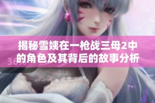 揭秘雪姨在一枪战三母2中的角色及其背后的故事分析