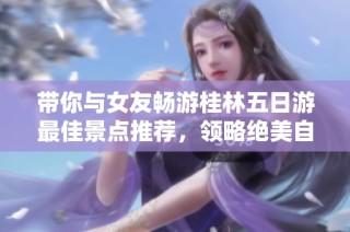 带你与女友畅游桂林五日游最佳景点推荐，领略绝美自然风光与浪漫之旅