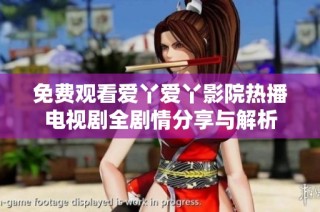 免费观看爱丫爱丫影院热播电视剧全剧情分享与解析