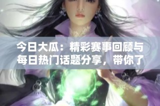 今日大瓜：精彩赛事回顾与每日热门话题分享，带你了解最新动态