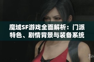 魔域SF游戏全面解析：门派特色、剧情背景与装备系统详解攻略